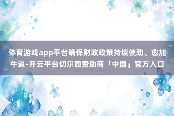 体育游戏app平台确保财政政策持续使劲、愈加牛逼-开云平台切