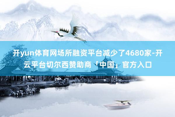 开yun体育网场所融资平台减少了4680家-开云平台切尔西赞