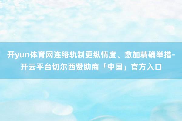 开yun体育网连络轨制更纵情度、愈加精确举措-开云平台切尔西