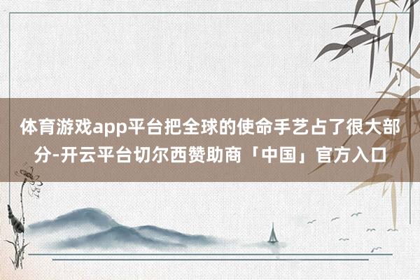 体育游戏app平台把全球的使命手艺占了很大部分-开云平台切尔西赞助商「中国」官方入口