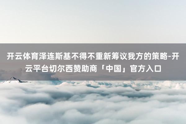 开云体育泽连斯基不得不重新筹议我方的策略-开云平台切尔西赞助商「中国」官方入口