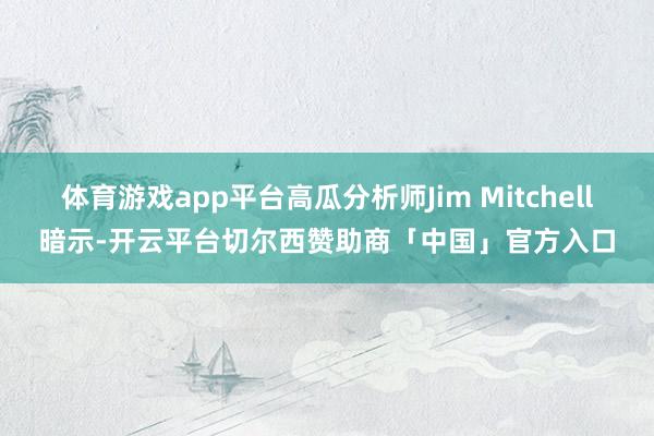 体育游戏app平台高瓜分析师Jim Mitchell暗示-开云平台切尔西赞助商「中国」官方入口